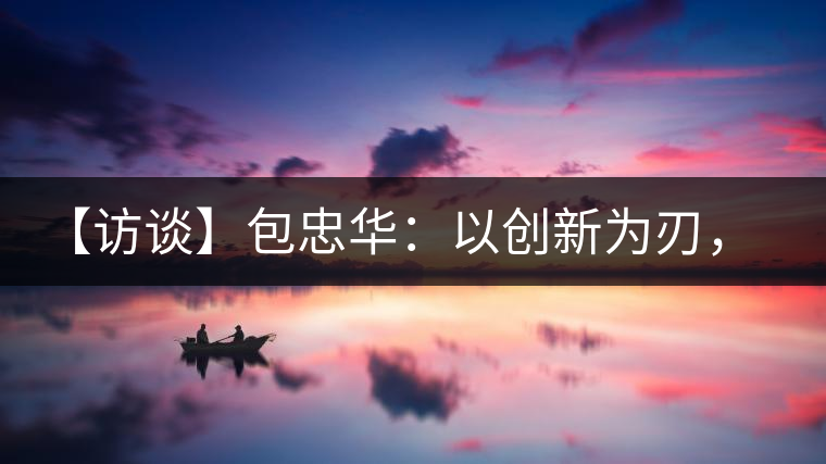 【訪談】包忠華：以創(chuàng)新為刃，打造普洱茶行業(yè)的“工業(yè)4．0”