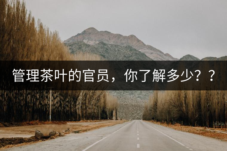 管理茶葉的官員，你了解多少？？