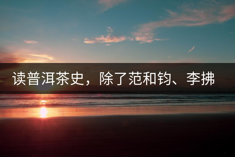 讀普洱茶史，除了范和鈞、李拂一、馮紹裘他也應(yīng)該被記住