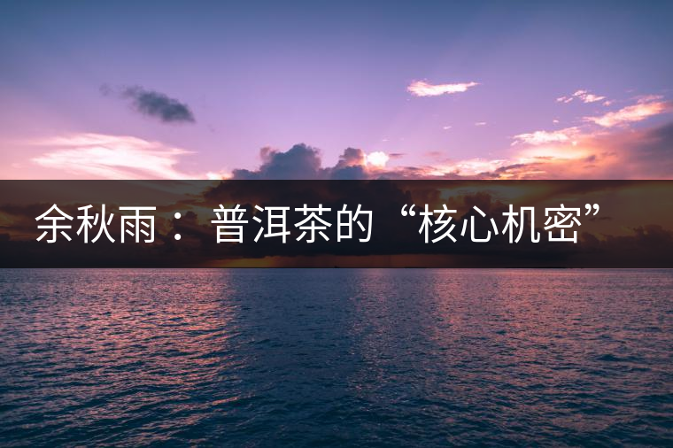 余秋雨 ：普洱茶的“核心機(jī)密”是什么？