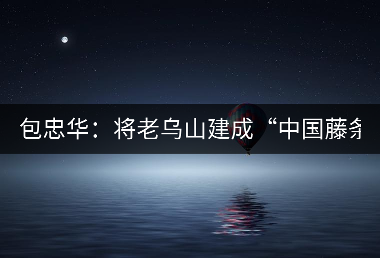 包忠華：將老烏山建成“中國藤條茶之鄉(xiāng)”