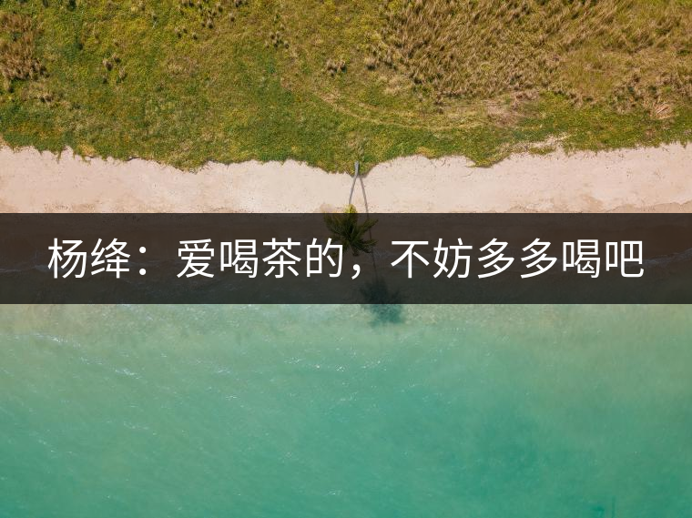 楊絳：愛(ài)喝茶的，不妨多多喝吧