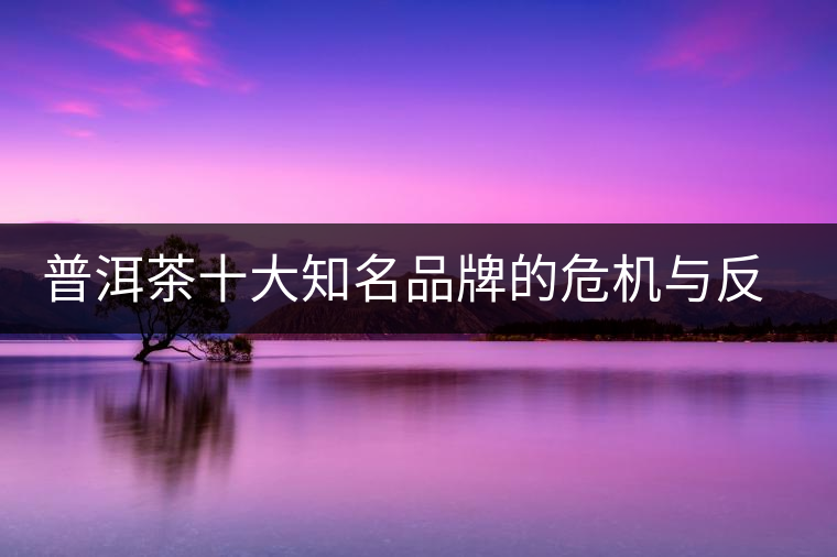 普洱茶十大知名品牌的危機與反思，普洱茶品牌與品質(zhì)如何掛鉤？