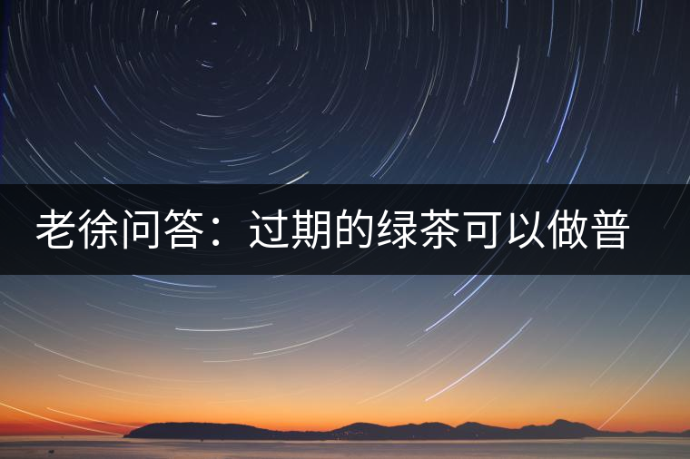 老徐問答：過期的綠茶可以做普洱茶嗎？