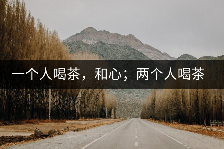 一個人喝茶，和心；兩個人喝茶，和順；一家人喝茶，和睦