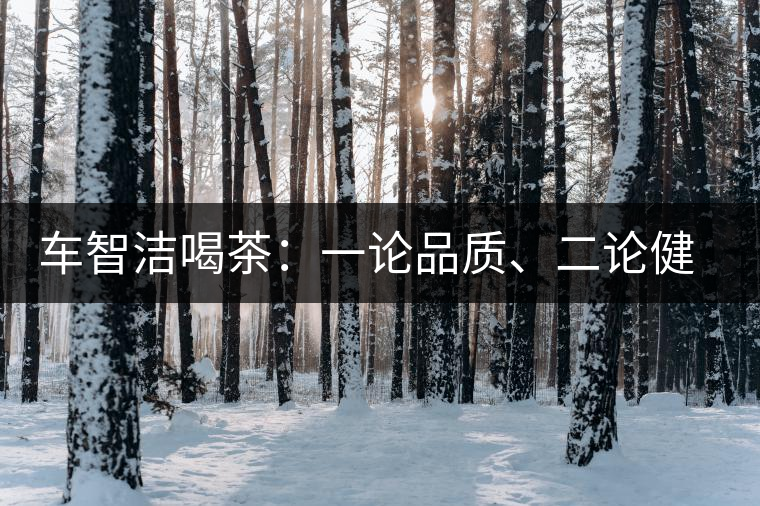 車智潔喝茶：一論品質(zhì)、二論健康、三論文化