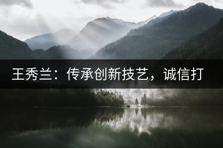 王秀蘭：傳承創(chuàng)新技藝，誠信打造品牌