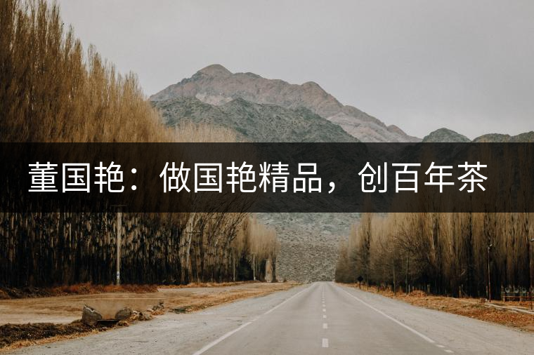 董國(guó)艷:做國(guó)艷精品,創(chuàng)百年茶企 董國(guó)艷:做國(guó)艷精品,創(chuàng)百年茶企