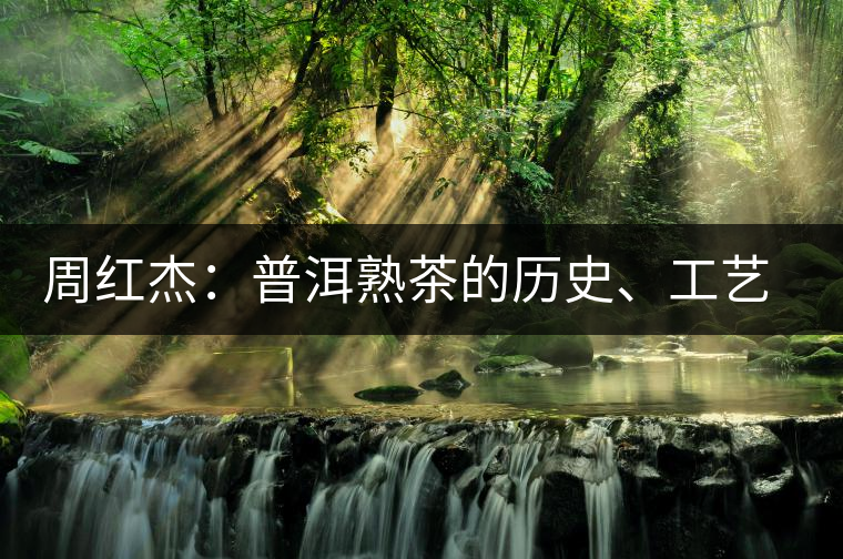 周紅杰：普洱熟茶的歷史、工藝特點(diǎn)、鑒別方法！