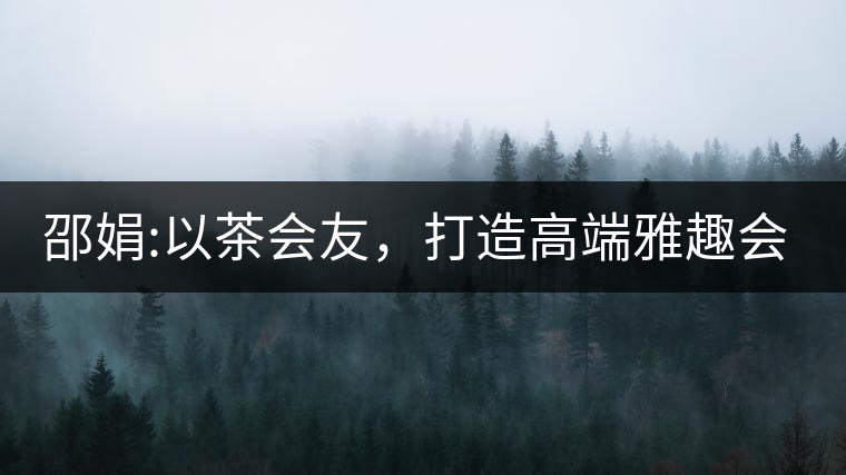 邵娟:以茶會(huì)友，打造高端雅趣會(huì)所