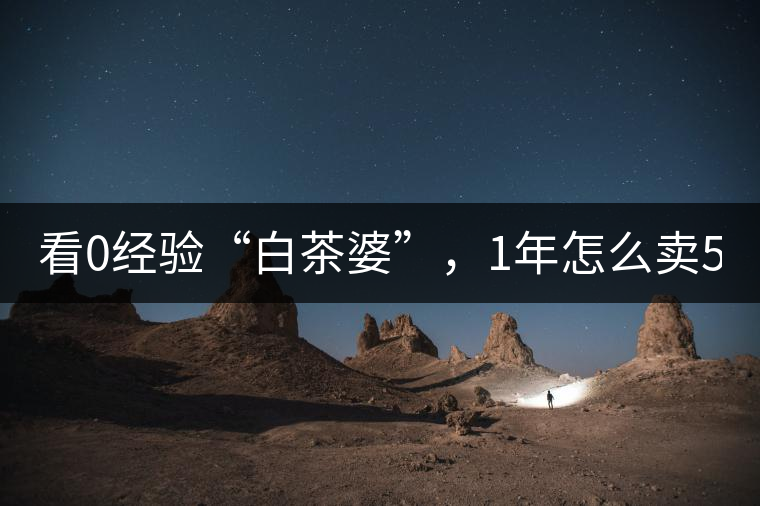 看0經(jīng)驗(yàn)“白茶婆”，1年怎么賣500萬元白茶？