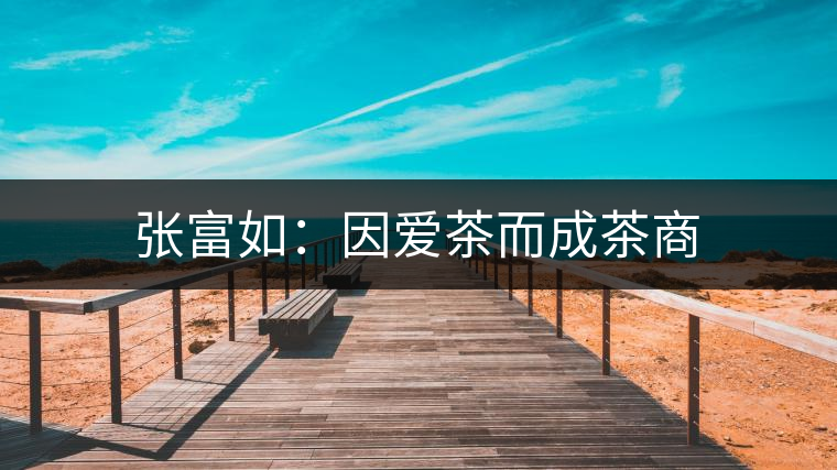 張富如:因愛茶而成茶商 張富如:因愛茶而成茶商