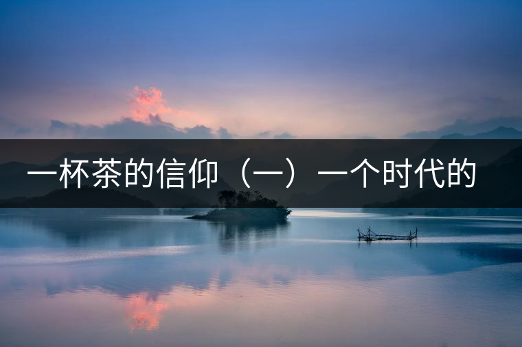 一杯茶的信仰(一)一個時代的記憶 一杯茶的信仰(一)一個時代的記憶