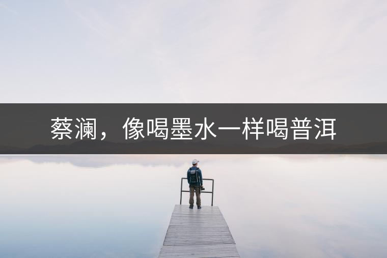 蔡瀾，像喝墨水一樣喝普洱