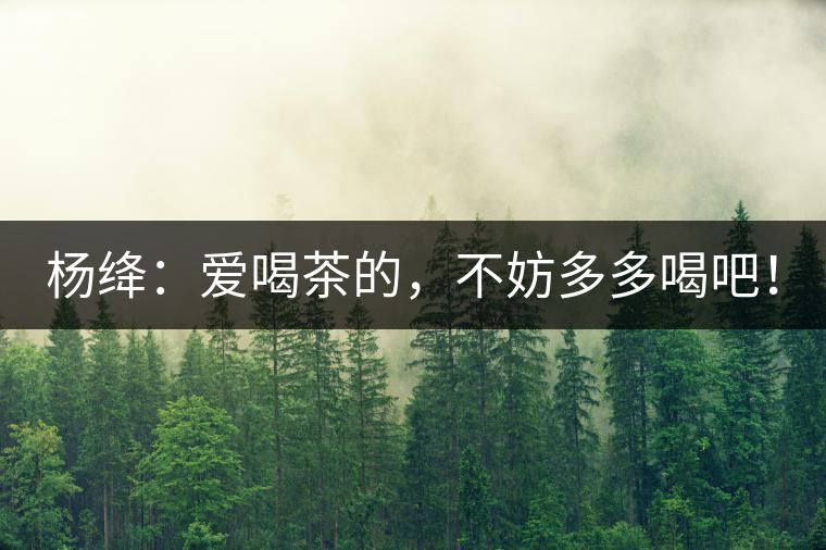 楊絳：愛(ài)喝茶的，不妨多多喝吧！