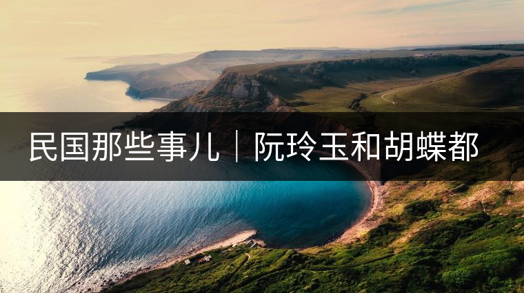 民國那些事兒｜阮玲玉和胡蝶都嫁給了茶商，結(jié)局為何差這么大？