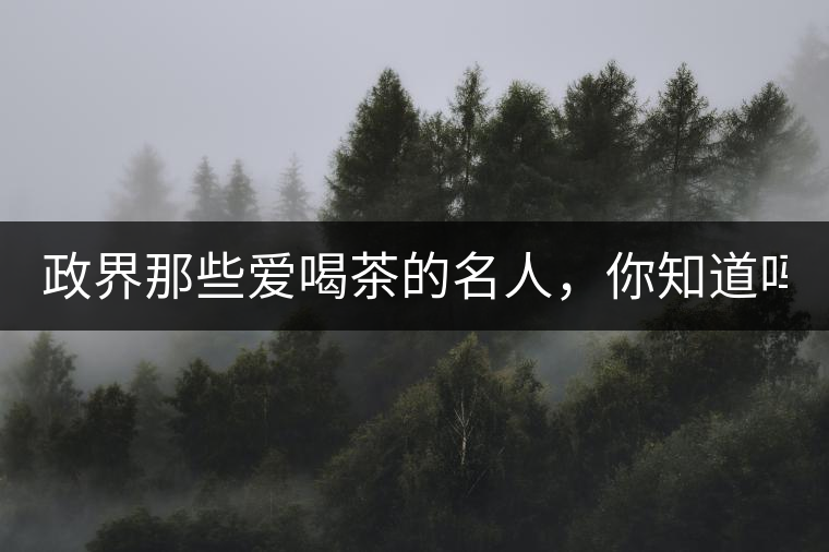 政界那些愛喝茶的名人，你知道嗎？