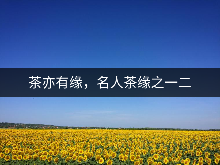 茶亦有緣，名人茶緣之一二