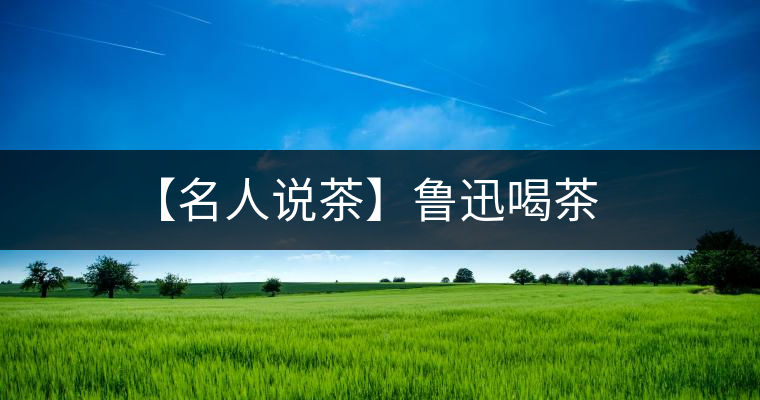 【名人說(shuō)茶】魯迅喝茶 【名人說(shuō)茶】魯迅喝茶