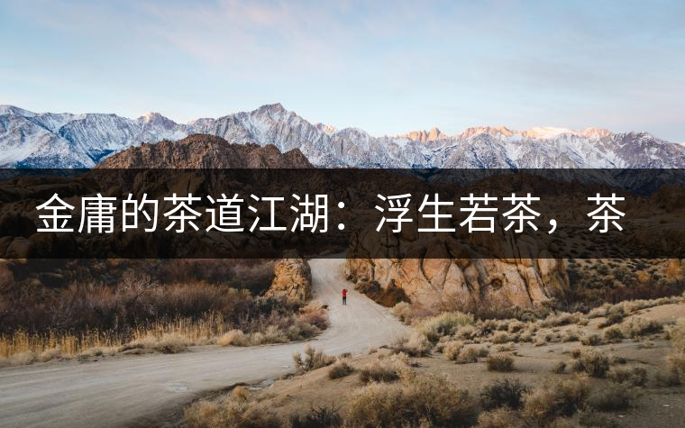 金庸的茶道江湖：浮生若茶，茶若人生