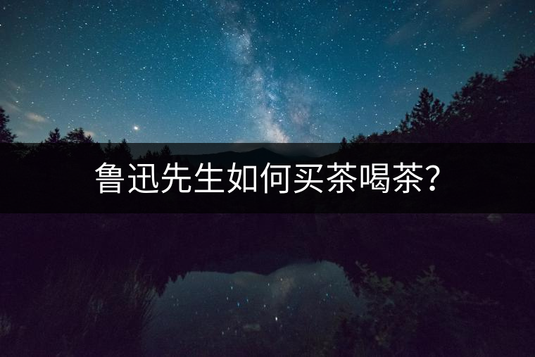 魯迅先生如何買茶喝茶？