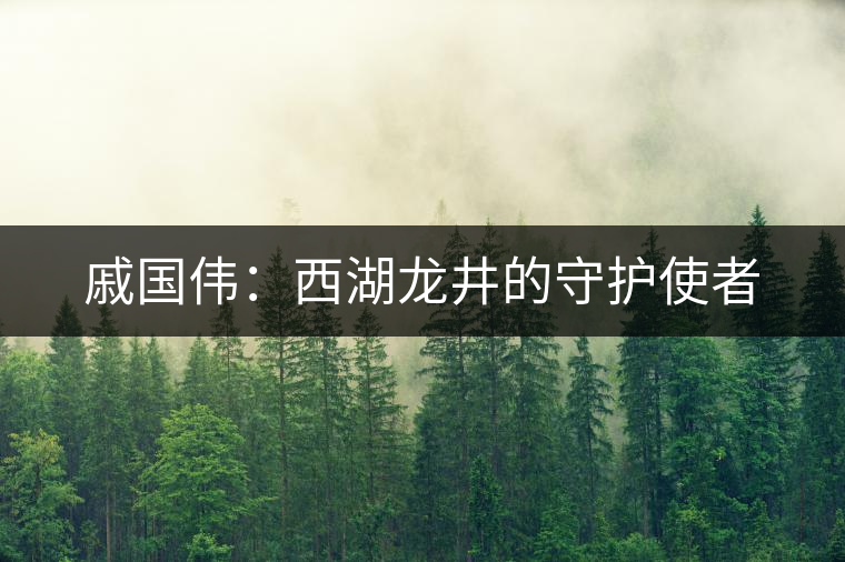 戚國(guó)偉：西湖龍井的守護(hù)使者