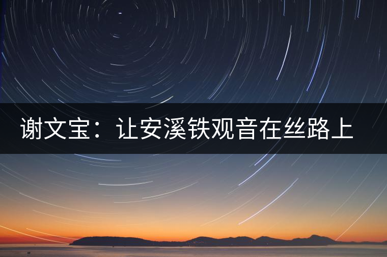 謝文寶：讓安溪鐵觀音在絲路上香飄更遠(yuǎn)