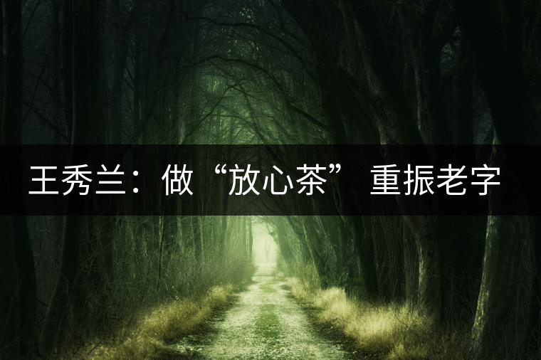 王秀蘭:做“放心茶” 重振老字號(hào) 王秀蘭:做“放心茶” 重振老字號(hào)