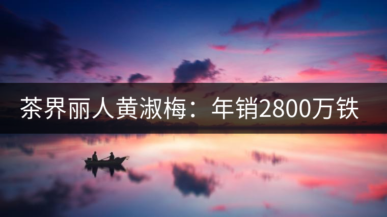 茶界麗人黃淑梅：年銷2800萬鐵觀音