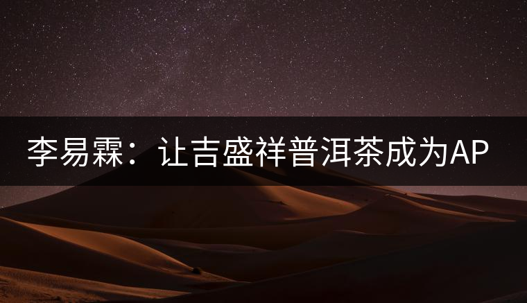 李易霖：讓吉盛祥普洱茶成為APEC國宴用茶