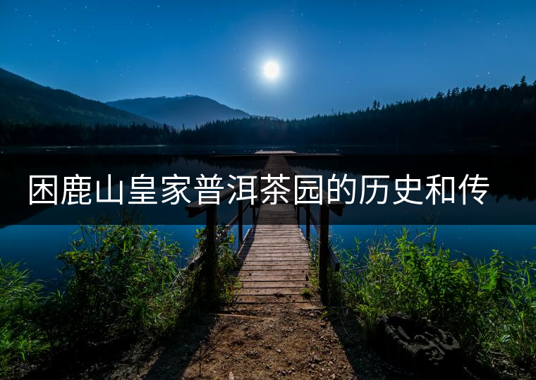 困鹿山皇家普洱茶園的歷史和傳說 困鹿山皇家普洱茶園的歷史和傳說