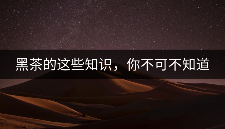 黑茶的這些知識(shí)，你不可不知道