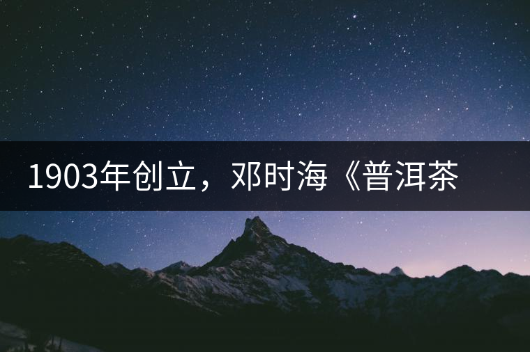 1903年創(chuàng)立，鄧時(shí)?！镀斩琛窂奈刺峒?，它才是真的下關(guān)沱茶鼻祖