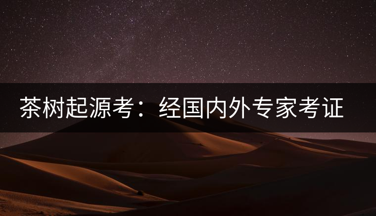 茶樹(shù)起源考：經(jīng)國(guó)內(nèi)外專家考證，茶樹(shù)起源于中國(guó)西南部