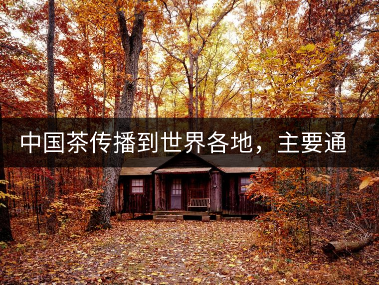 中國茶傳播到世界各地，主要通過三種形式