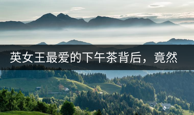 英女王最愛的下午茶背后，竟然隱藏著這些秘事？