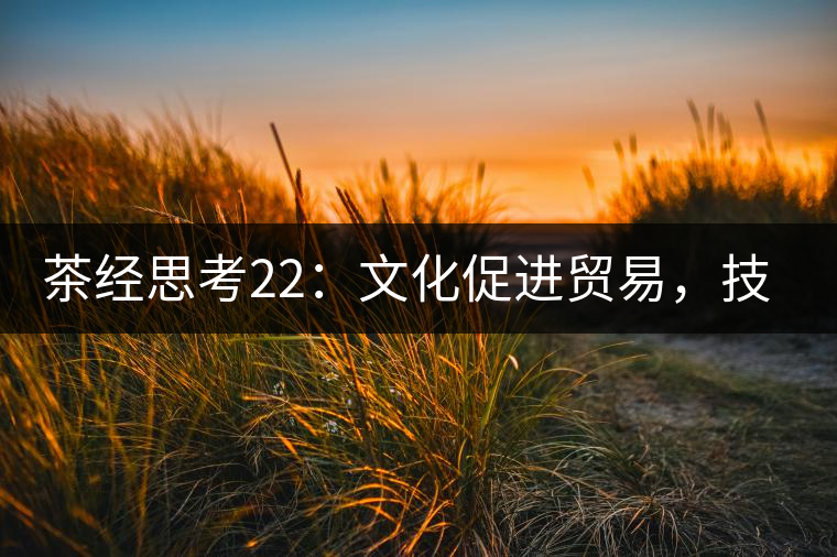 茶經(jīng)思考22：文化促進貿(mào)易，技術(shù)改變市場，茶葉的未來走向哪里