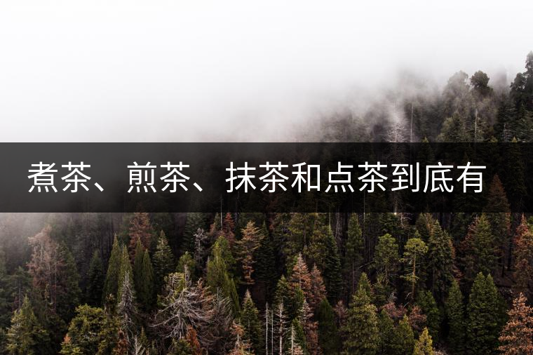 煮茶、煎茶、抹茶和點(diǎn)茶到底有何區(qū)別？
