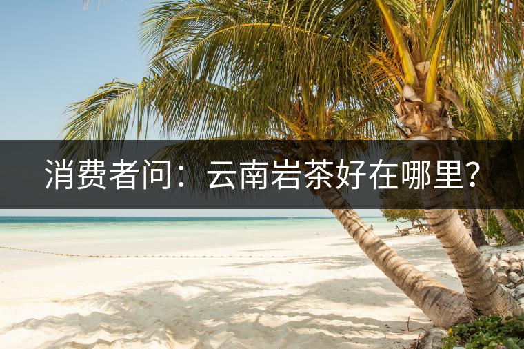 消費者問：云南巖茶好在哪里？
