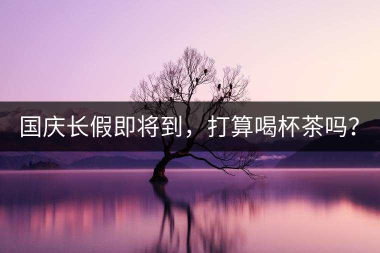 國慶長假即將到，打算喝杯茶嗎？