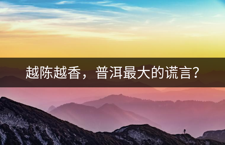 越陳越香，普洱最大的謊言？