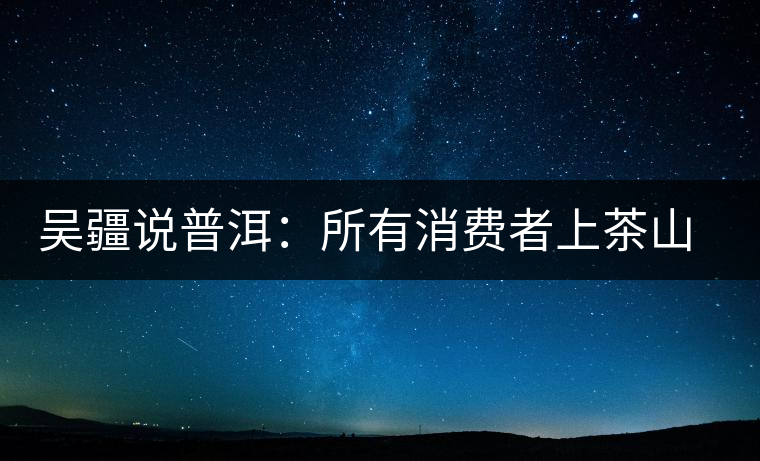 吳疆說普洱：所有消費者上茶山就能保證收到純料？