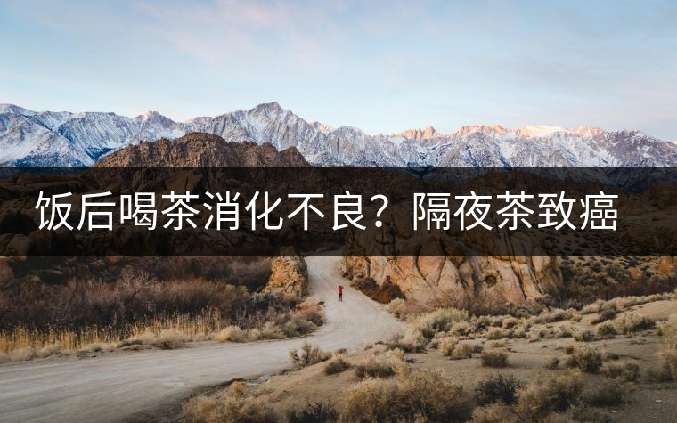 飯后喝茶消化不良？隔夜茶致癌？9個(gè)喝茶流言你該好好分個(gè)真假