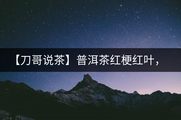 【刀哥說茶】普洱茶紅梗紅葉，這鍋誰來背？
