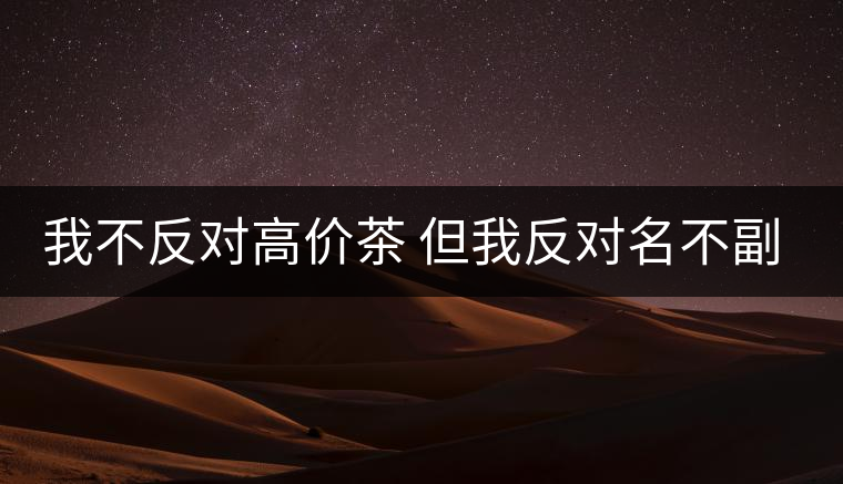 我不反對(duì)高價(jià)茶 但我反對(duì)名不副實(shí)的高價(jià)茶