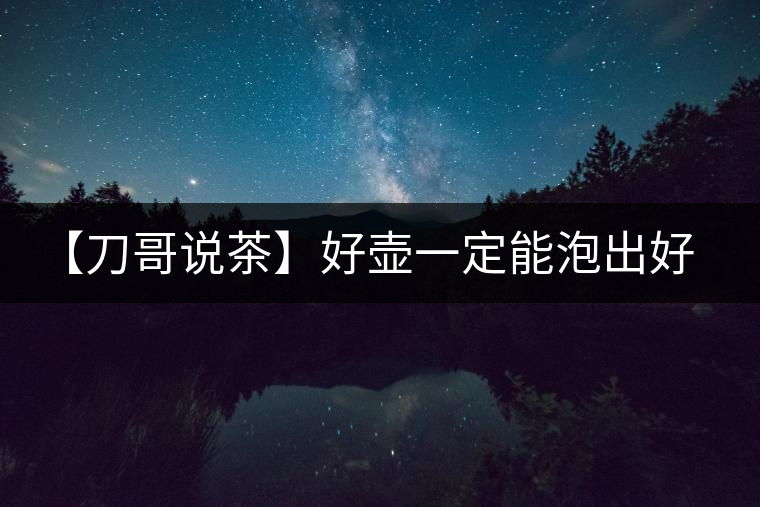 【刀哥說(shuō)茶】好壺一定能泡出好茶？