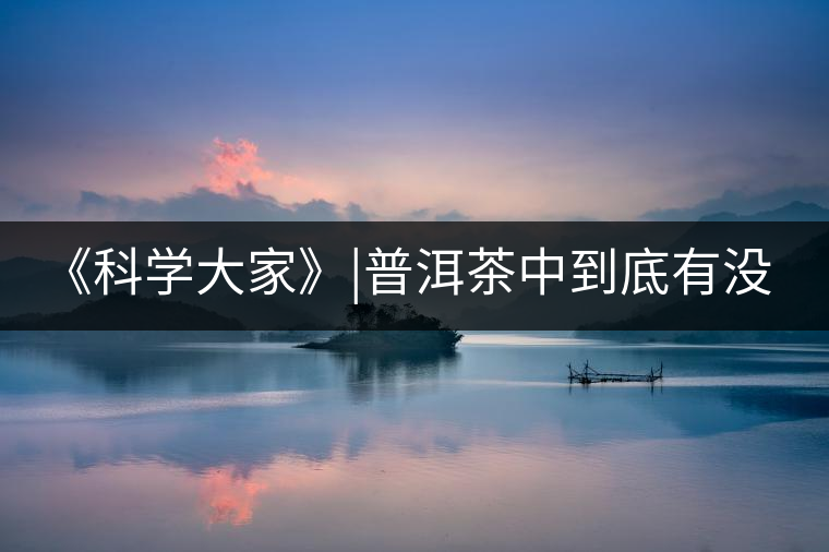 《科學(xué)大家》|普洱茶中到底有沒有致癌物黃曲霉素？