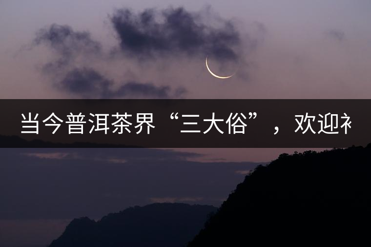 當(dāng)今普洱茶界“三大俗”，歡迎補(bǔ)充！