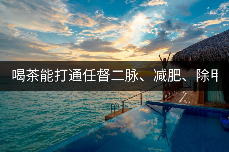 喝茶能打通任督二脈、減肥、除甲醛…關(guān)于茶的謠言,你信過幾條?