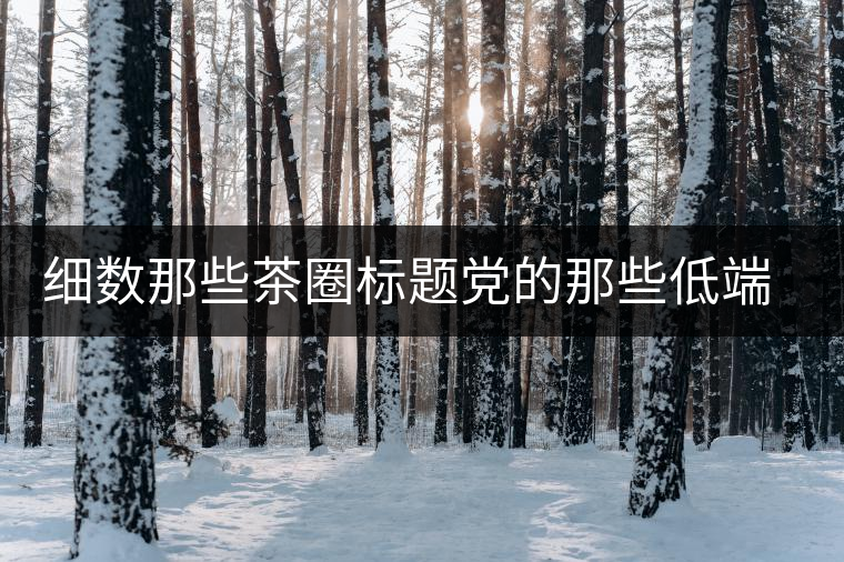 細數(shù)那些茶圈標題黨的那些低端套路，還能撐多久？